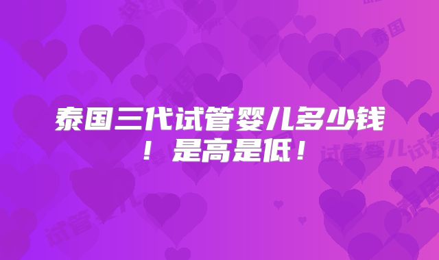 泰国三代试管婴儿多少钱！是高是低！