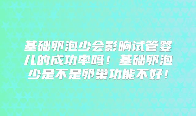 基础卵泡少会影响试管婴儿的成功率吗!基础卵泡少是不是卵巢功能不好!