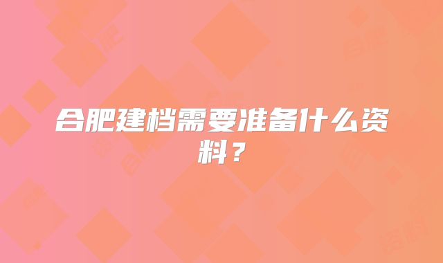 合肥建档需要准备什么资料？