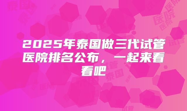 2025年泰国做三代试管医院排名公布，一起来看看吧