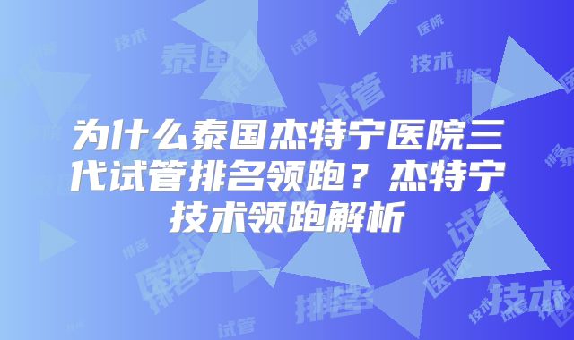 为什么泰国杰特宁医院三代试管排名领跑？杰特宁技术领跑解析
