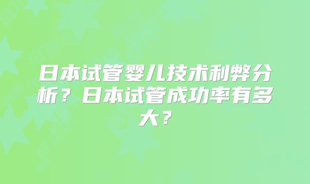 日本试管婴儿技术利弊分析？日本试管成功率有多大？