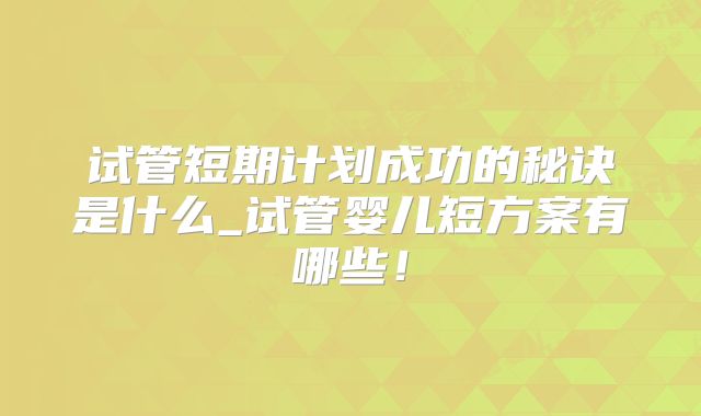 试管短期计划成功的秘诀是什么_试管婴儿短方案有哪些!