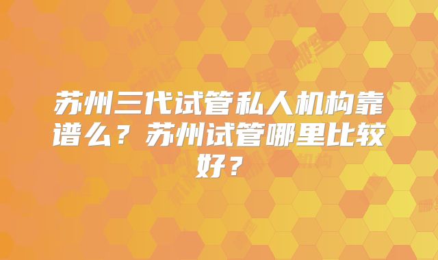 苏州三代试管私人机构靠谱么？苏州试管哪里比较好？