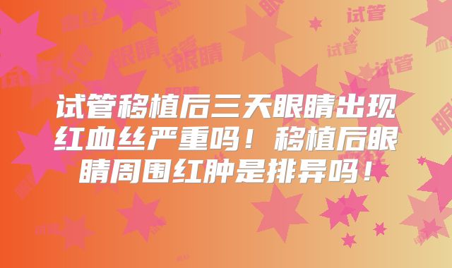 试管移植后三天眼睛出现红血丝严重吗!移植后眼睛周围红肿是排异吗!