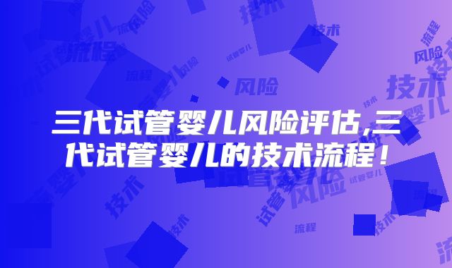 三代试管婴儿风险评估,三代试管婴儿的技术流程！
