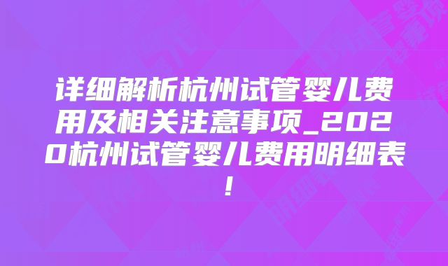 详细解析杭州试管婴儿费用及相关注意事项_2020杭州试管婴儿费用明细表！