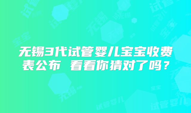 无锡3代试管婴儿宝宝收费表公布 看看你猜对了吗？