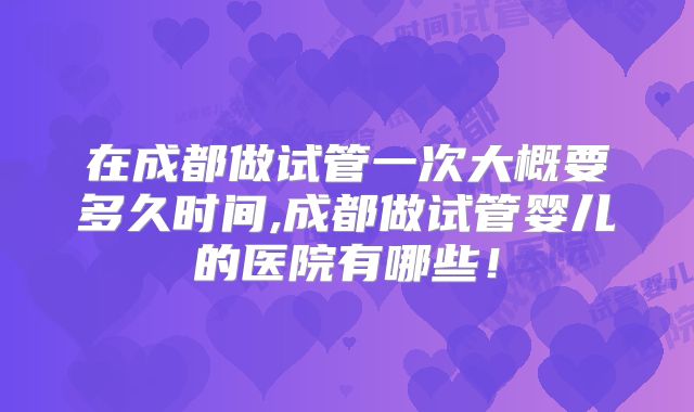 在成都做试管一次大概要多久时间,成都做试管婴儿的医院有哪些！