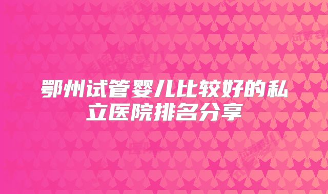 鄂州试管婴儿比较好的私立医院排名分享