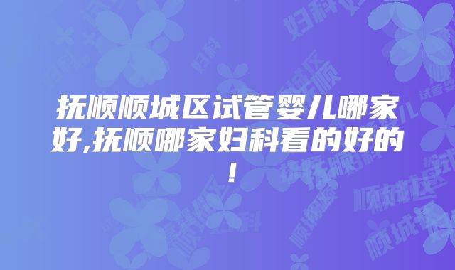 抚顺顺城区试管婴儿哪家好,抚顺哪家妇科看的好的！