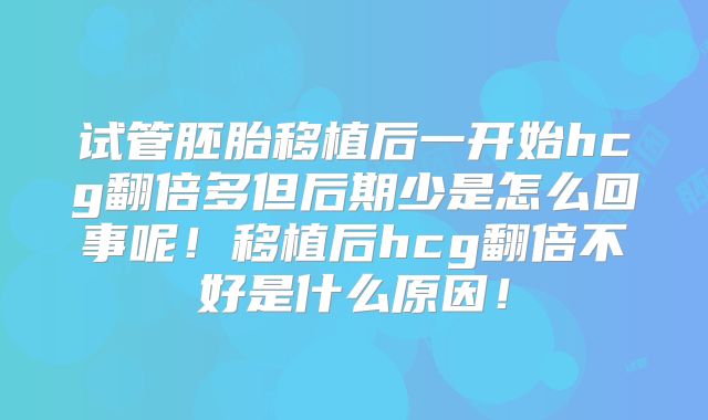 试管胚胎移植后一开始hcg翻倍多但后期少是怎么回事呢！移植后hcg翻倍不好是什么原因！