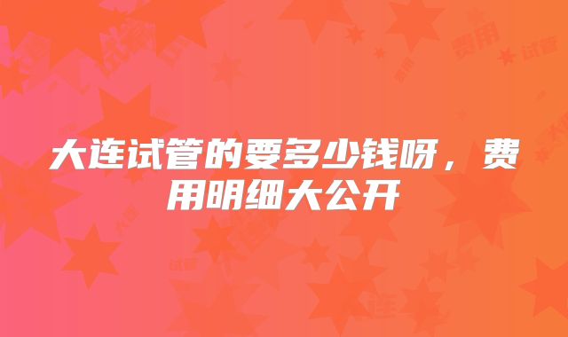 大连试管的要多少钱呀，费用明细大公开
