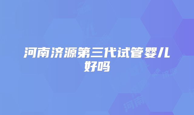 河南济源第三代试管婴儿好吗