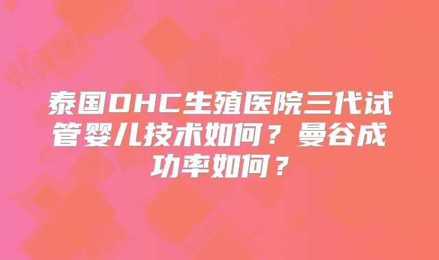 泰国DHC生殖医院三代试管婴儿技术如何？曼谷成功率如何？