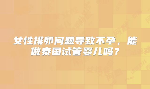 女性排卵问题导致不孕，能做泰国试管婴儿吗？
