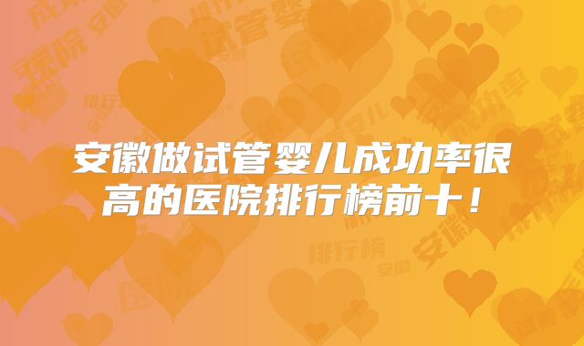 安徽做试管婴儿成功率很高的医院排行榜前十!