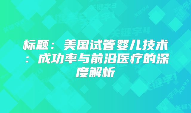 标题：美国试管婴儿技术：成功率与前沿医疗的深度解析