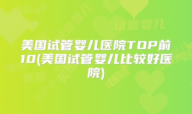 美国试管婴儿医院TOP前10(美国试管婴儿比较好医院)