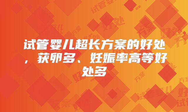 试管婴儿超长方案的好处，获卵多、妊娠率高等好处多