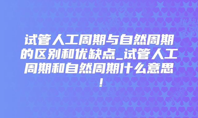 试管人工周期与自然周期的区别和优缺点_试管人工周期和自然周期什么意思!