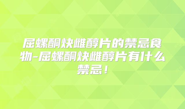 屈螺酮炔雌醇片的禁忌食物-屈螺酮炔雌醇片有什么禁忌！