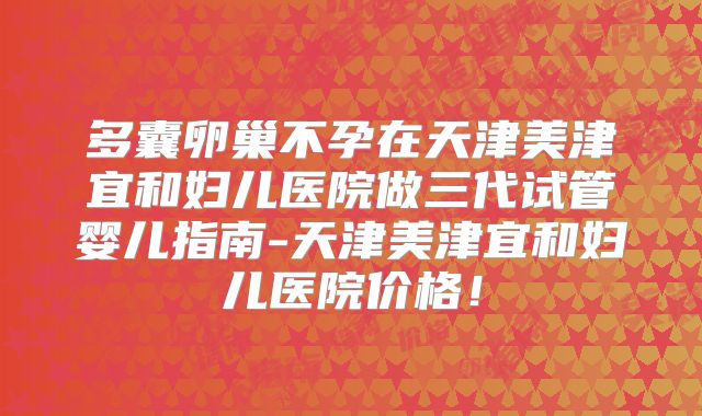 多囊卵巢不孕在天津美津宜和妇儿医院做三代试管婴儿指南-天津美津宜和妇儿医院价格！