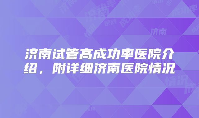 济南试管高成功率医院介绍，附详细济南医院情况