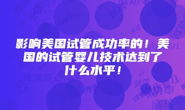 影响美国试管成功率的！美国的试管婴儿技术达到了什么水平！