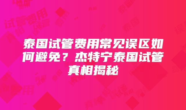 泰国试管费用常见误区如何避免？杰特宁泰国试管真相揭秘
