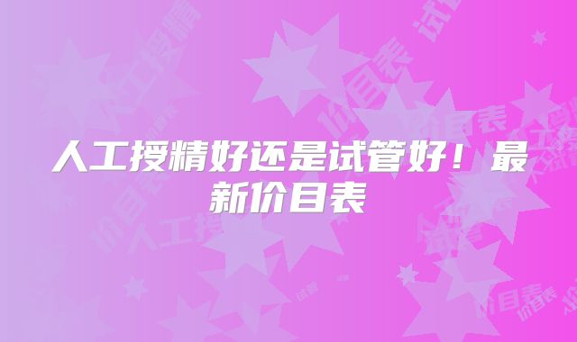 人工授精好还是试管好！最新价目表