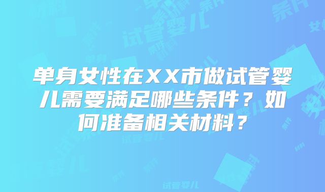 单身女性在XX市做试管婴儿需要满足哪些条件？如何准备相关材料？