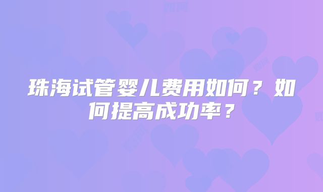珠海试管婴儿费用如何？如何提高成功率？