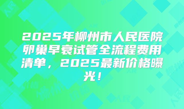 2025年柳州市人民医院卵巢早衰试管全流程费用清单，2025最新价格曝光！