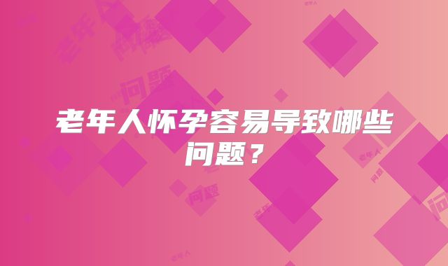 老年人怀孕容易导致哪些问题?