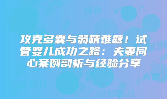 攻克多囊与弱精难题！试管婴儿成功之路：夫妻同心案例剖析与经验分享