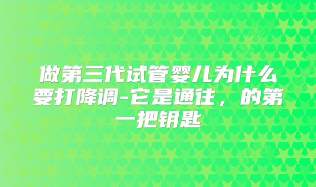 做第三代试管婴儿为什么要打降调-它是通往，的第一把钥匙