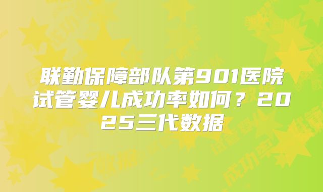 联勤保障部队第901医院试管婴儿成功率如何？2025三代数据