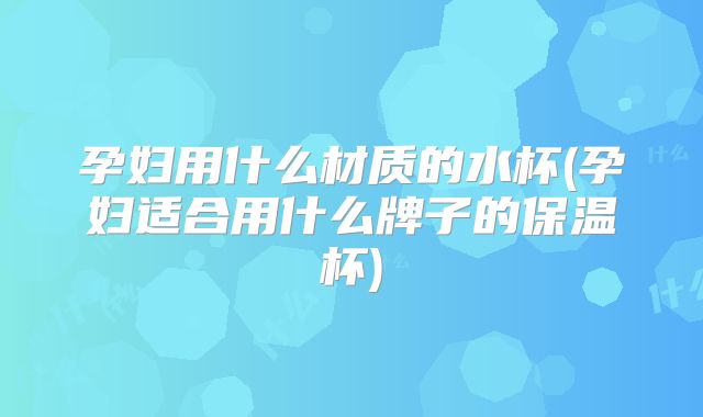 孕妇用什么材质的水杯(孕妇适合用什么牌子的保温杯)