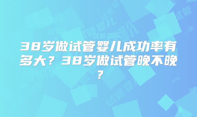 38岁做试管婴儿成功率有多大?38岁做试管晚不晚?