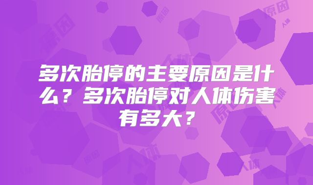 多次胎停的主要原因是什么？多次胎停对人体伤害有多大？