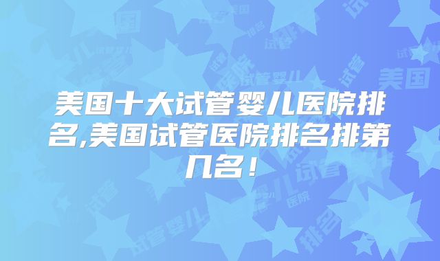 美国十大试管婴儿医院排名,美国试管医院排名排第几名！