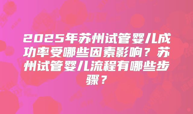 2025年苏州试管婴儿成功率受哪些因素影响？苏州试管婴儿流程有哪些步骤？