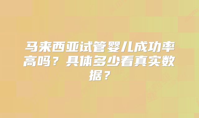 马来西亚试管婴儿成功率高吗？具体多少看真实数据？