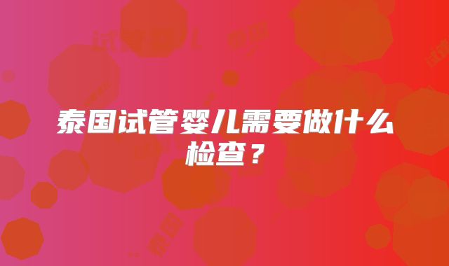 泰国试管婴儿需要做什么检查？