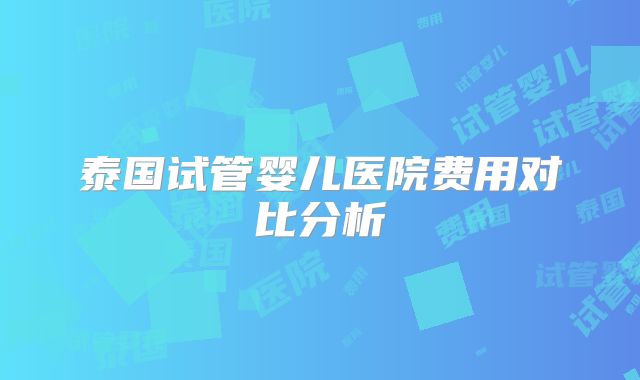 泰国试管婴儿医院费用对比分析
