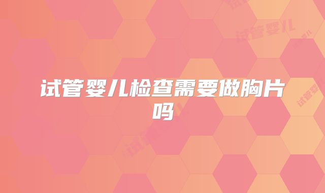 试管婴儿检查需要做胸片吗