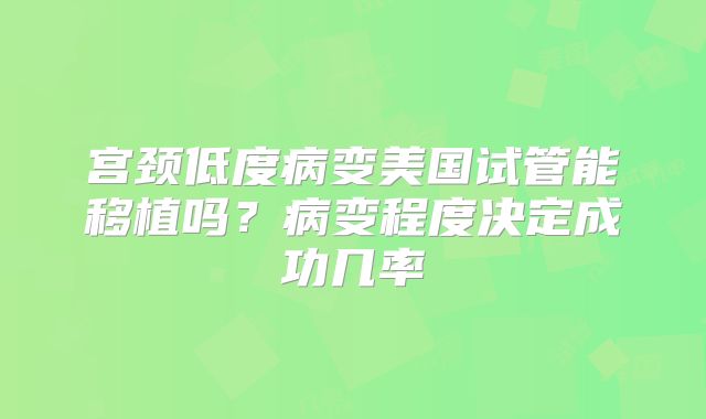 宫颈低度病变美国试管能移植吗？病变程度决定成功几率