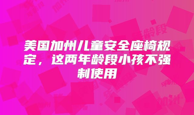 美国加州儿童安全座椅规定,这两年龄段小孩不强制使用
