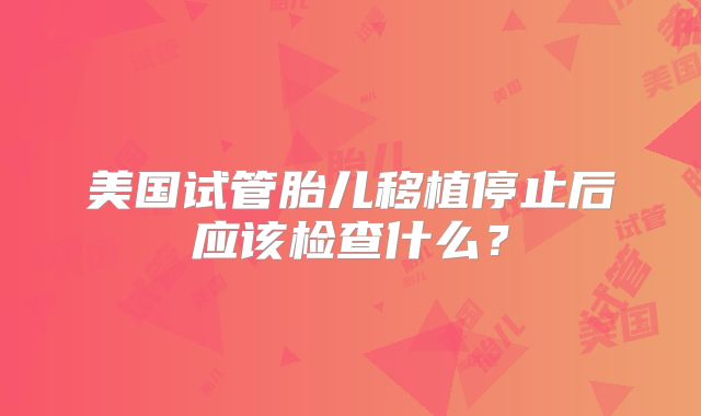 美国试管胎儿移植停止后应该检查什么？